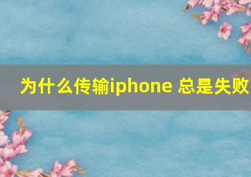 为什么传输iphone 总是失败